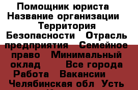 Помощник юриста › Название организации ­ Территория Безопасности › Отрасль предприятия ­ Семейное право › Минимальный оклад ­ 1 - Все города Работа » Вакансии   . Челябинская обл.,Усть-Катав г.